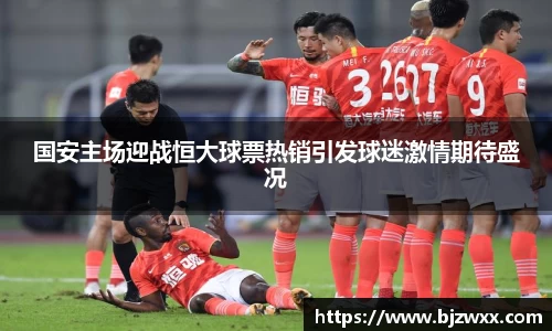 国安主场迎战恒大球票热销引发球迷激情期待盛况