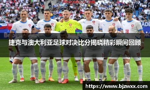 捷克与澳大利亚足球对决比分揭晓精彩瞬间回顾